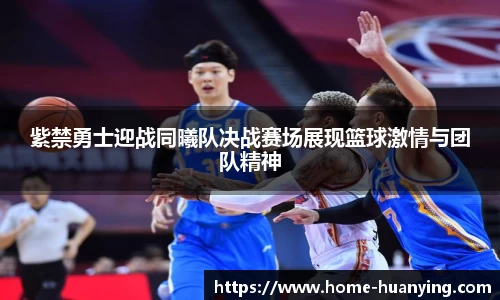 紫禁勇士迎战同曦队决战赛场展现篮球激情与团队精神